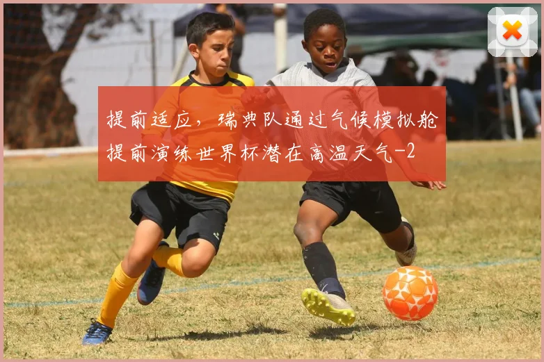 提前适应,瑞典队通过气候模拟舱提前演练世界杯潜在高温天气