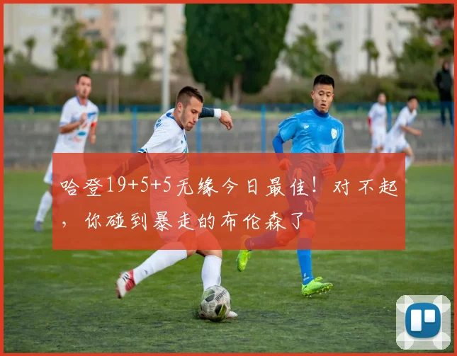 哈登19+5+5无缘今日最佳！对不起，你碰到暴走的布伦森了