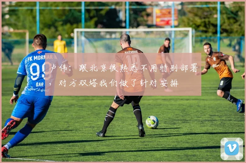 卢伟：跟北京很熟悉不用特别部署，对方双塔我们做了针对安排