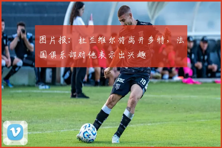 图片报：杜兰维尔将离开多特，法国俱乐部对他表示出兴趣