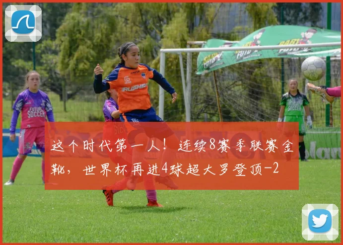 这个时代第一人！连续8赛季联赛金靴，世界杯再进4球超大罗登顶