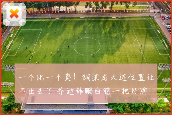 一个比一个臭！铜梁龙大连位置让不出去了 乔迪韩鹏白瞎一把好牌