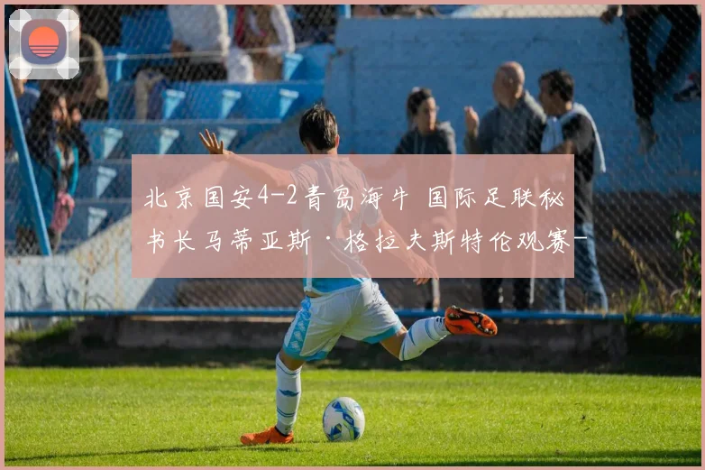 北京国安4-2青岛海牛 国际足联秘书长马蒂亚斯·格拉夫斯特伦观赛