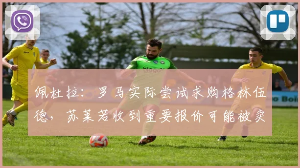 佩杜拉：罗马实际尝试求购格林伍德，苏莱若收到重要报价可能被卖