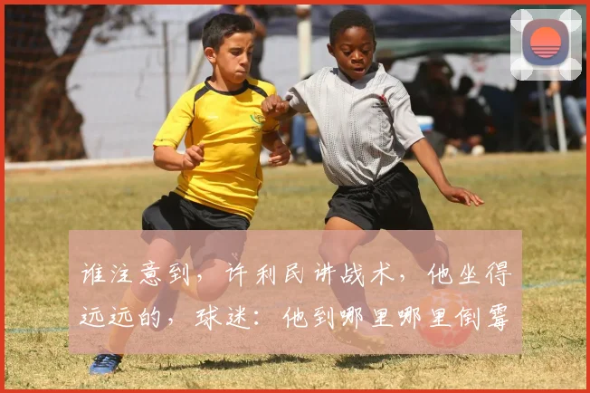 谁注意到，许利民讲战术，他坐得远远的，球迷：他到哪里哪里倒霉
