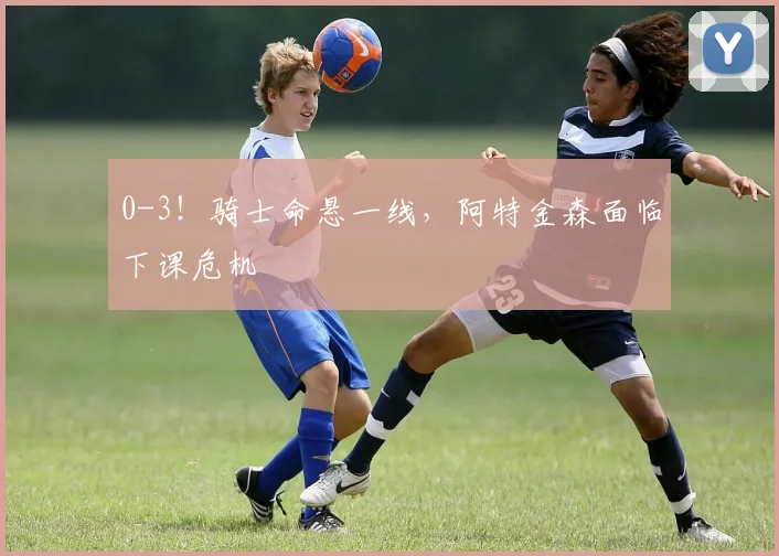 0-3！骑士命悬一线，阿特金森面临下课危机