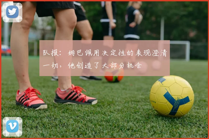 队报：姆巴佩用决定性的表现澄清一切，他创造了大部分机会
