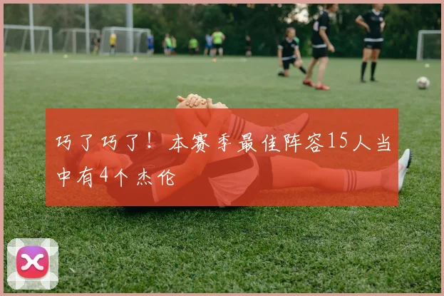 巧了巧了！本赛季最佳阵容15人当中有4个杰伦