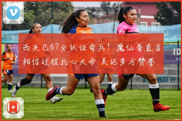 西决已67分认证奇兵!魔仙哥直言相信过程扎心大帝 美记多方赞誉