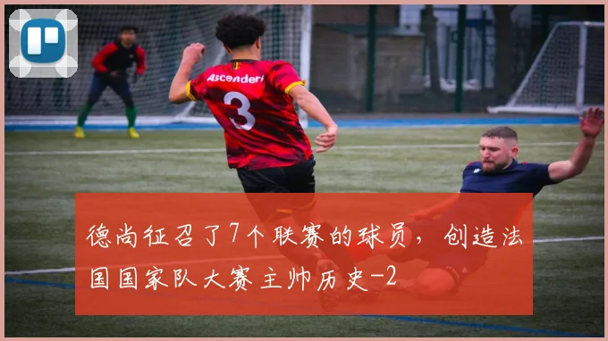 德尚征召了7个联赛的球员，创造法国国家队大赛主帅历史