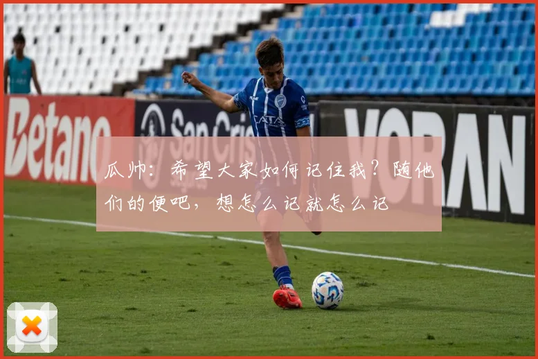 瓜帅：希望大家如何记住我？随他们的便吧，想怎么记就怎么记